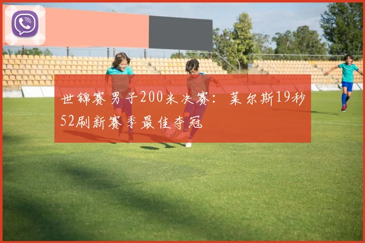 世锦赛男子200米决赛：莱尔斯19秒52刷新赛季最佳夺冠